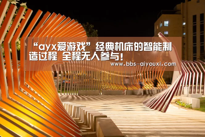 “ayx爱游戏”经典机床的智能制造过程 全程无人参与!(图3) 爱游戏在线